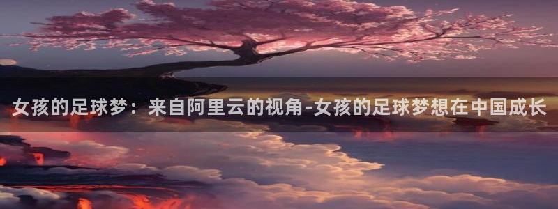 女孩的足球梦：来自阿里云的视角-女孩的足球梦想在中国成长