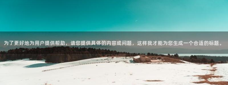 为了更好地为用户提供帮助，请您提供具体的内容或问题，这样我才能为您生成一个合适的标题。