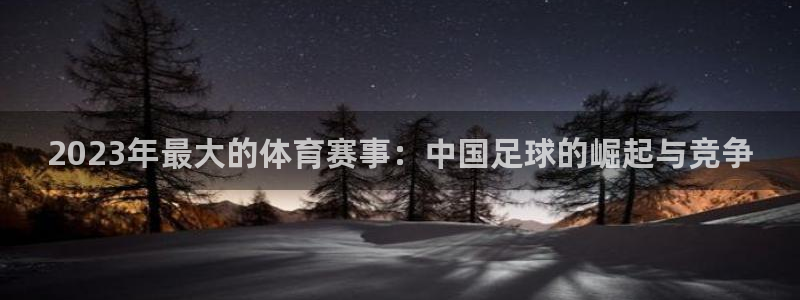 2023年最大的体育赛事：中国足球的崛起与竞争