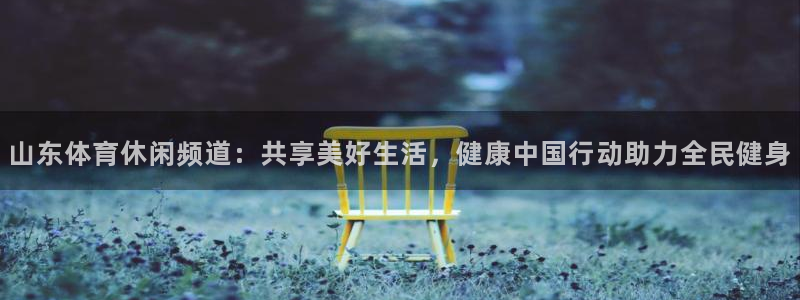 山东体育休闲频道：共享美好生活，健康中国行动助力全民健身